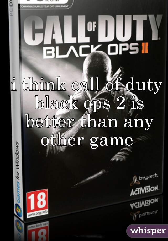 i think call of duty black ops 2 is better than any other game 