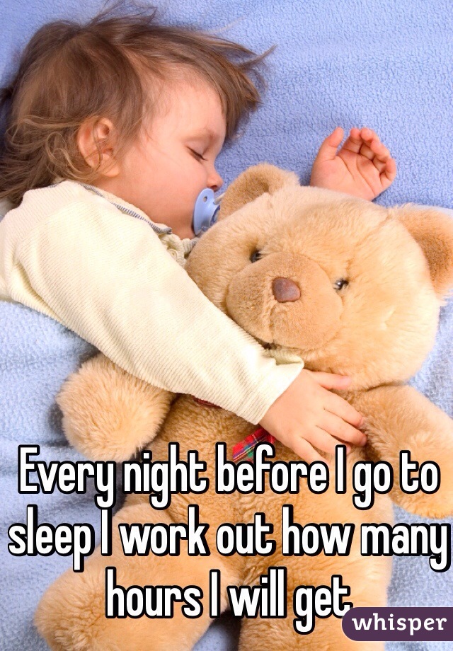 Every night before I go to sleep I work out how many hours I will get 