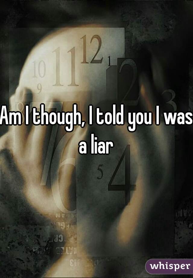 Am I though, I told you I was a liar 