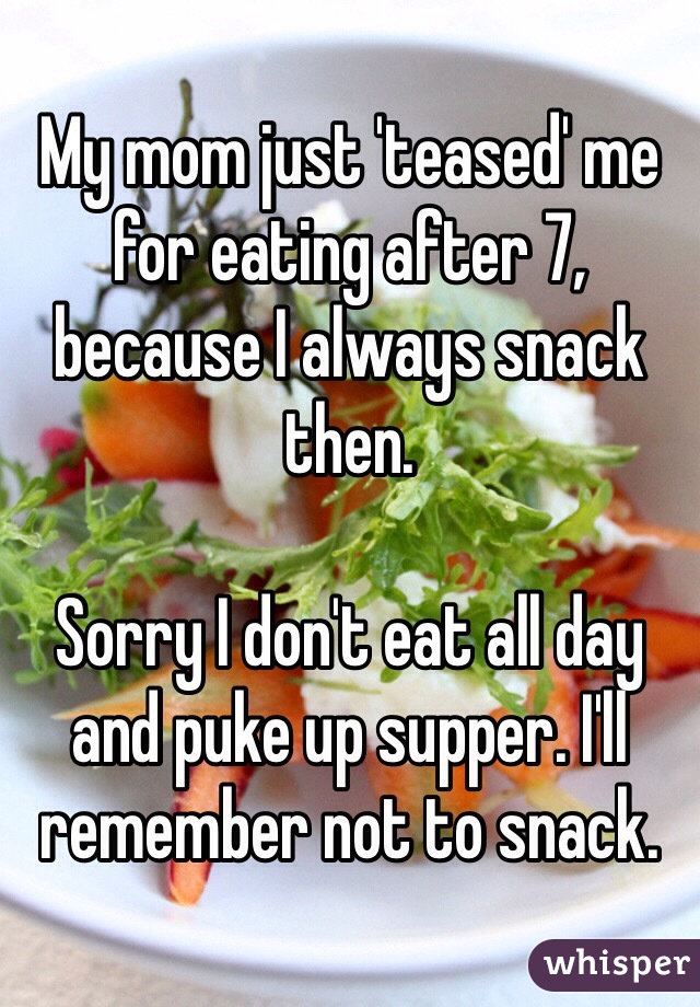 My mom just 'teased' me for eating after 7, because I always snack then. 

Sorry I don't eat all day and puke up supper. I'll remember not to snack. 