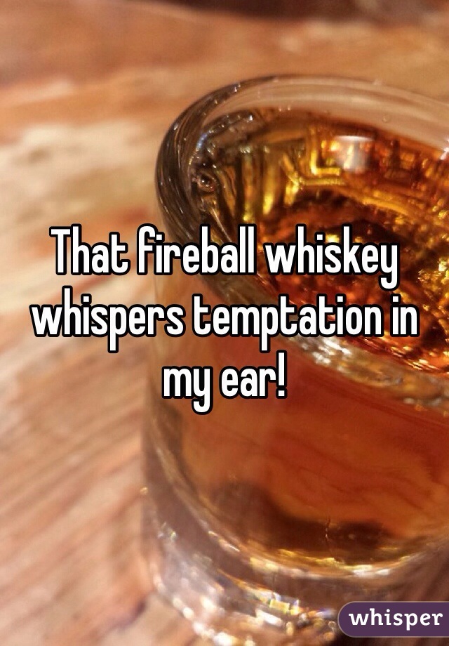 That fireball whiskey whispers temptation in my ear! 