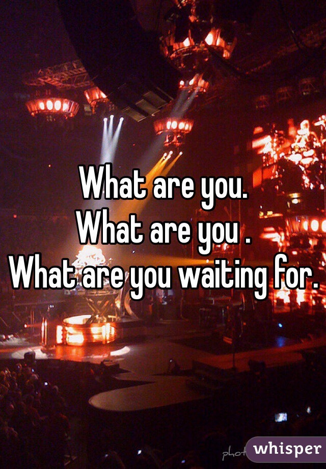 What are you.
What are you . 
What are you waiting for.