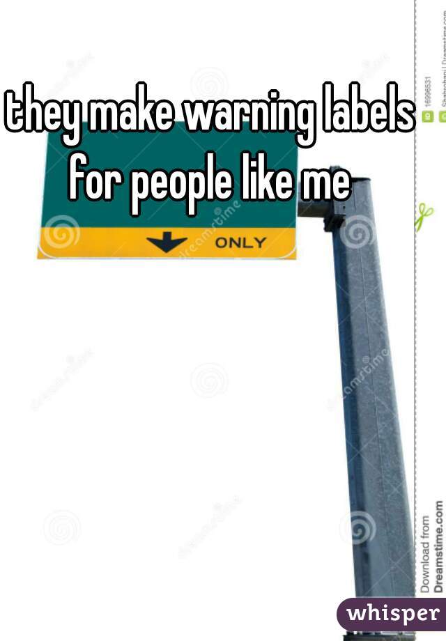 they make warning labels for people like me 