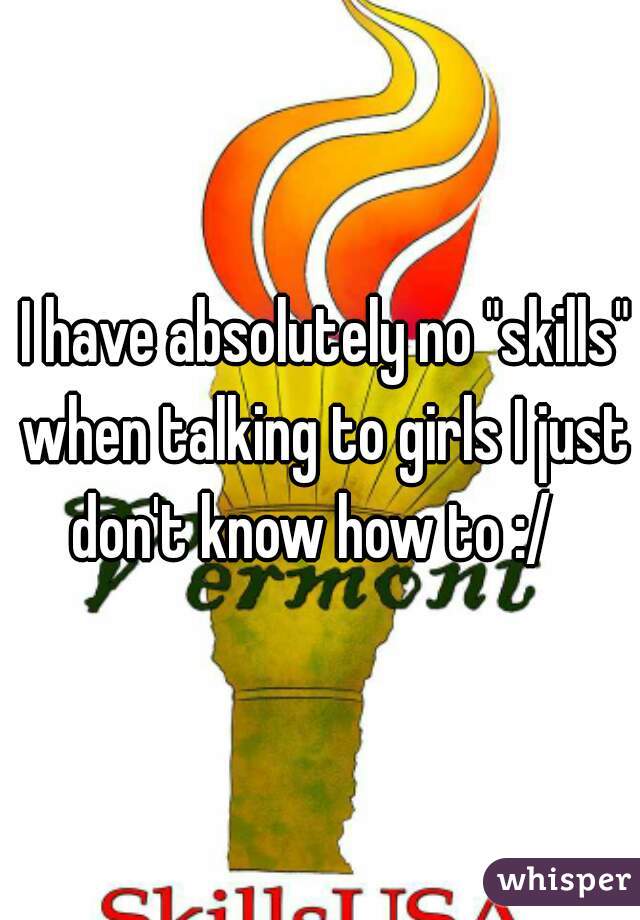  I have absolutely no "skills" when talking to girls I just don't know how to :/  