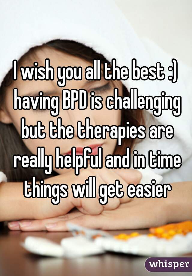 I wish you all the best :) having BPD is challenging but the therapies are really helpful and in time things will get easier