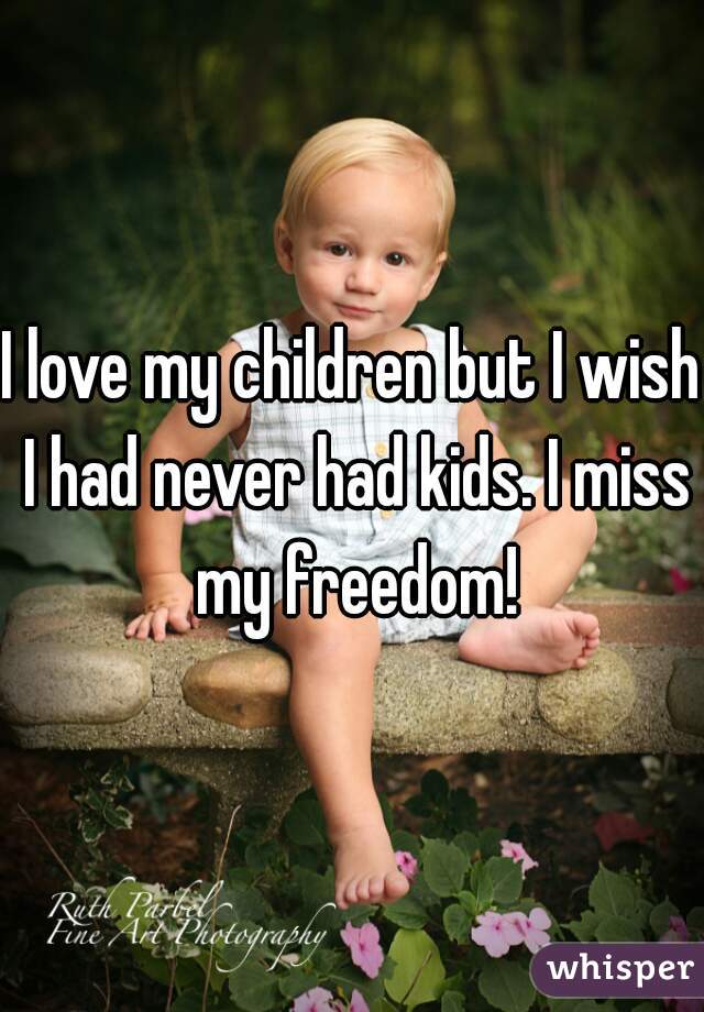 I love my children but I wish I had never had kids. I miss my freedom!