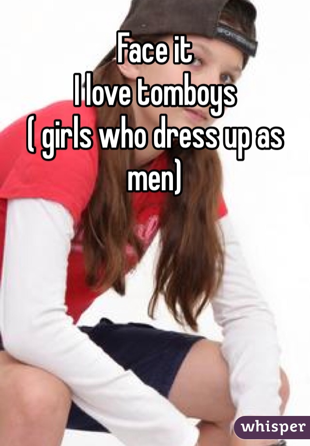 Face it 
I love tomboys
( girls who dress up as men)