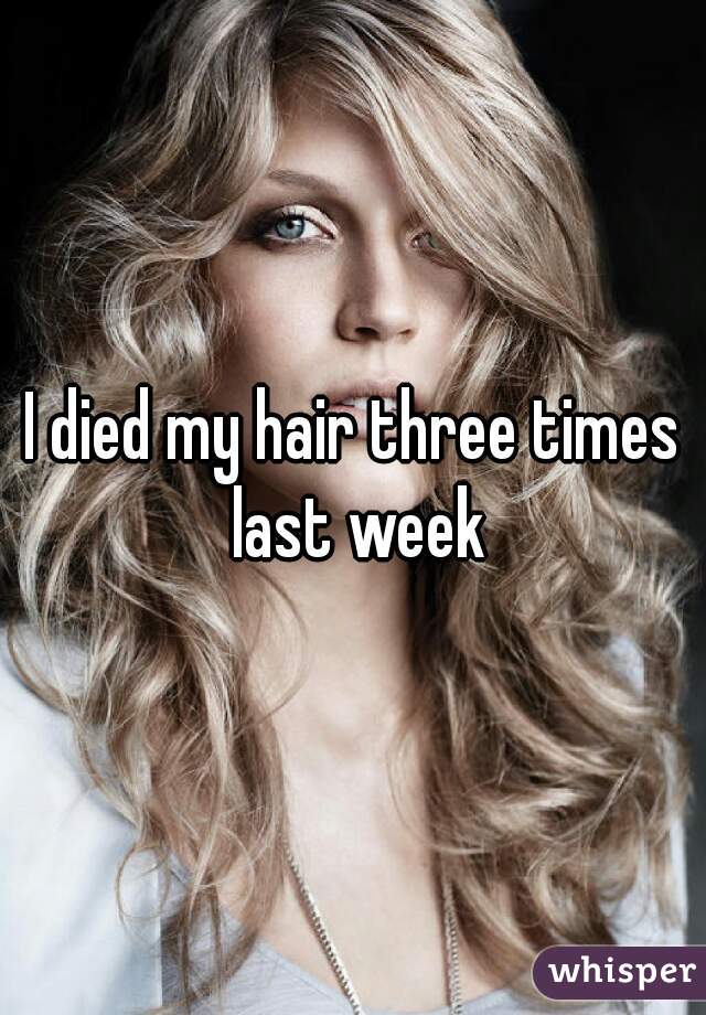 I died my hair three times last week