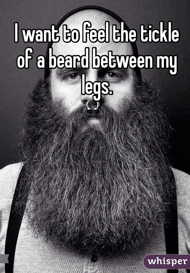 I want to feel the tickle of a beard between my legs. 