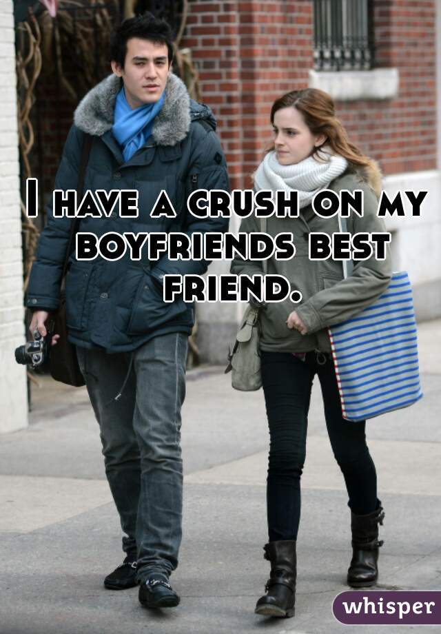 I have a crush on my boyfriends best friend.

