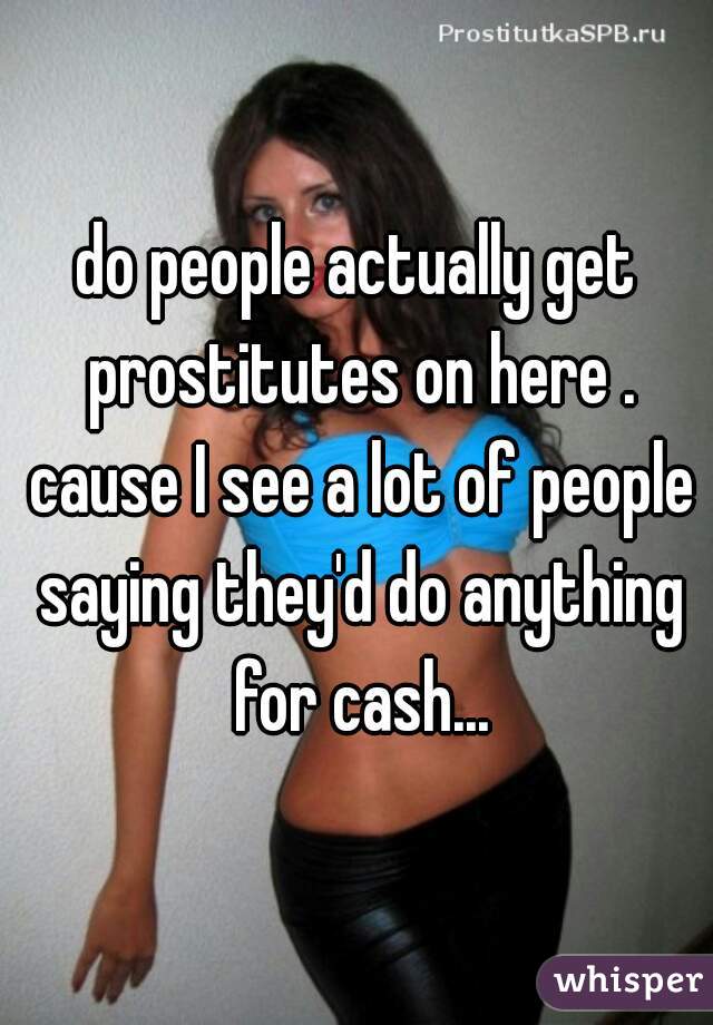 do people actually get prostitutes on here . cause I see a lot of people saying they'd do anything for cash...