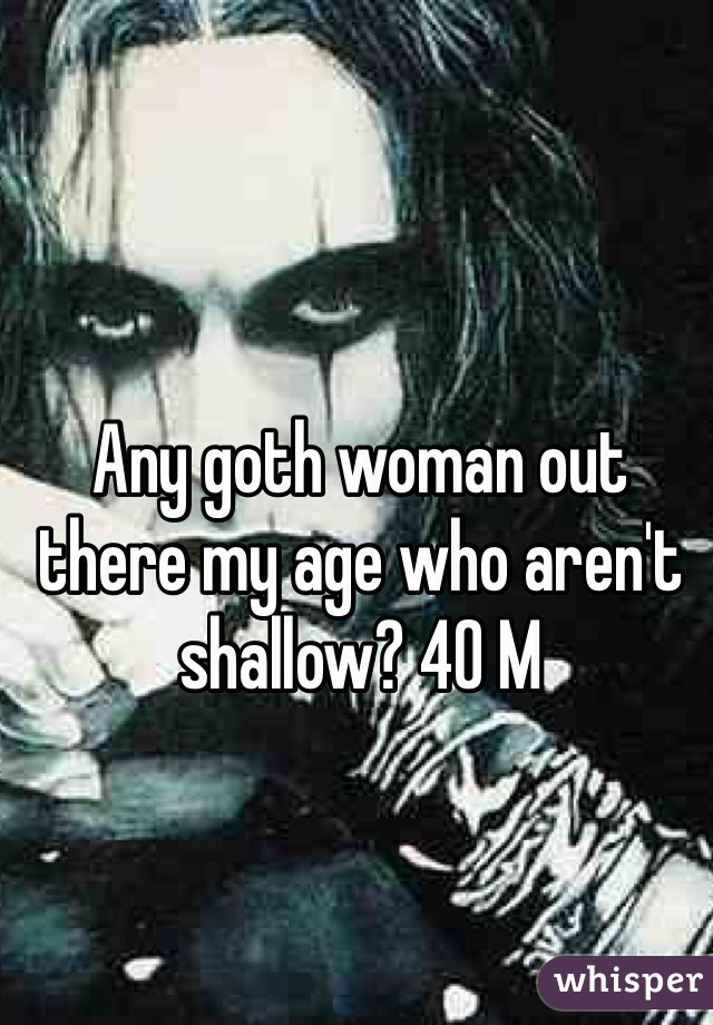 Any goth woman out there my age who aren't shallow? 40 M