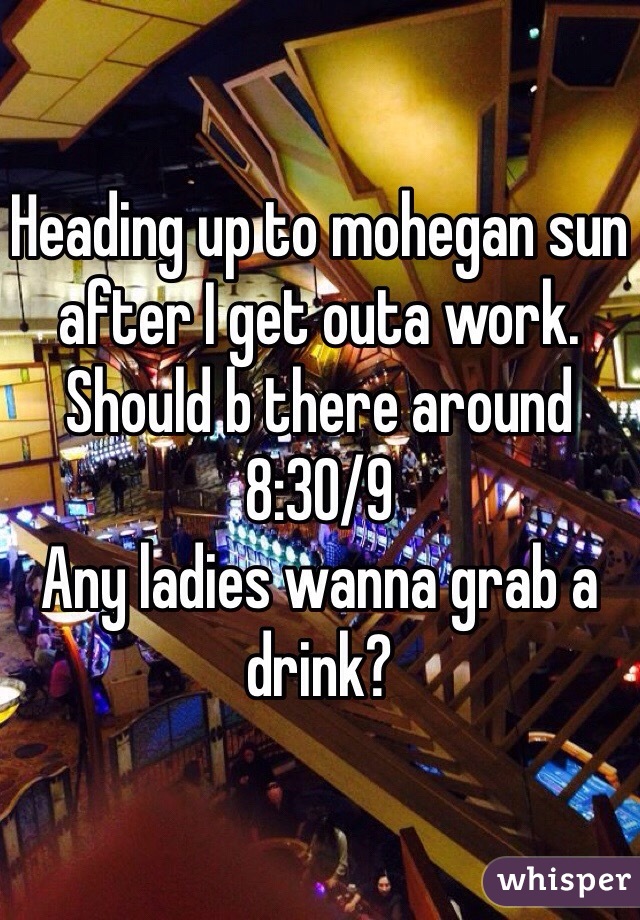Heading up to mohegan sun after I get outa work. Should b there around 8:30/9
Any ladies wanna grab a drink?
