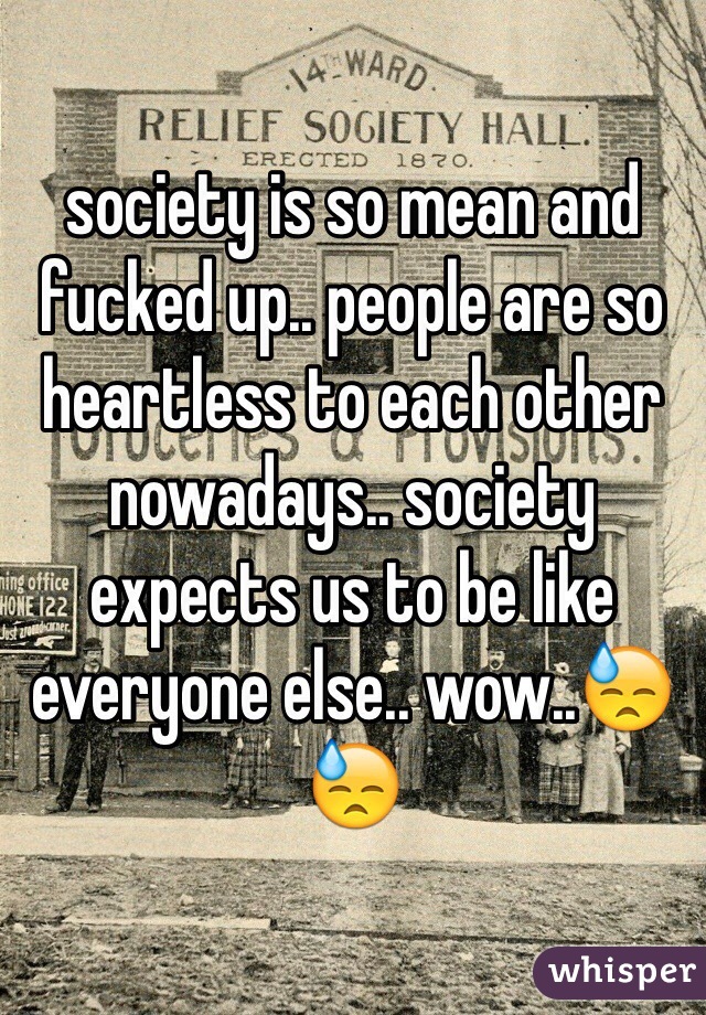 society is so mean and fucked up.. people are so heartless to each other nowadays.. society expects us to be like everyone else.. wow..😓😓