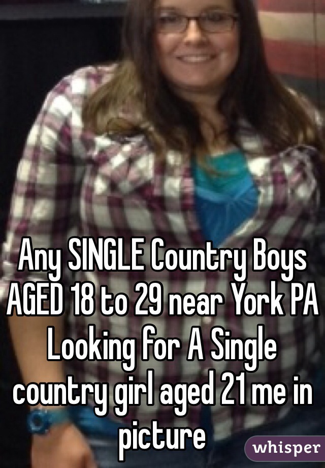 Any SINGLE Country Boys AGED 18 to 29 near York PA Looking for A Single country girl aged 21 me in picture 