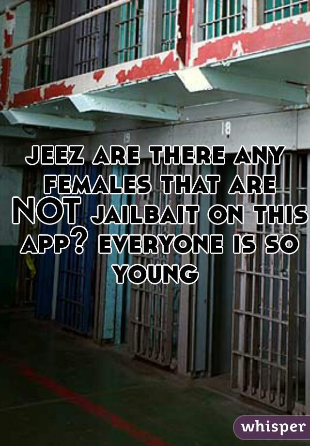 jeez are there any females that are NOT jailbait on this app? everyone is so young 