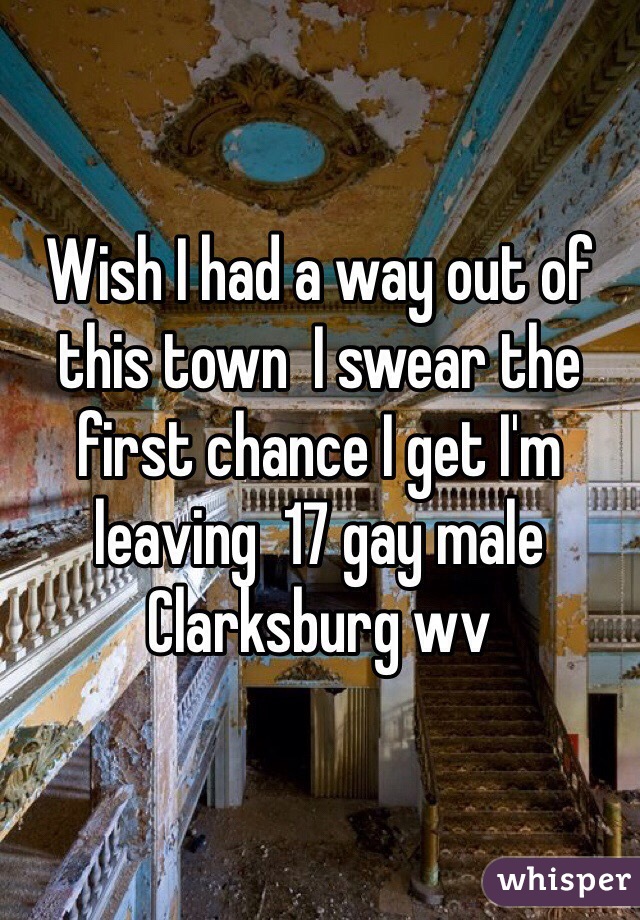 Wish I had a way out of this town  I swear the first chance I get I'm leaving  17 gay male  Clarksburg wv