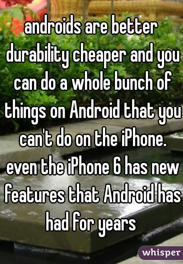 androids are better durability cheaper and you can do a whole bunch of things on Android that you can't do on the iPhone. even the iPhone 6 has new features that Android has had for years 