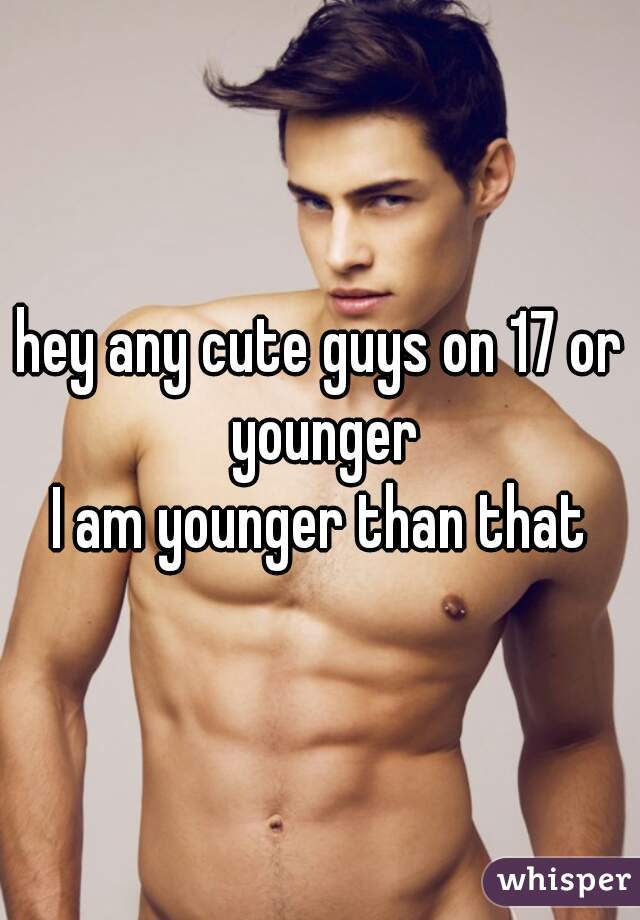 hey any cute guys on 17 or younger
I am younger than that