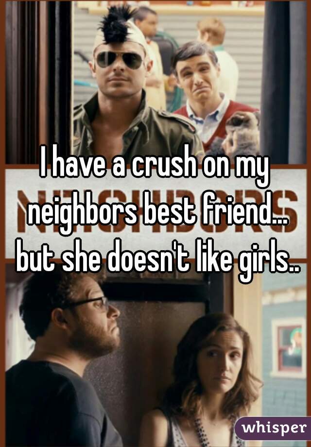 I have a crush on my neighbors best friend... but she doesn't like girls..