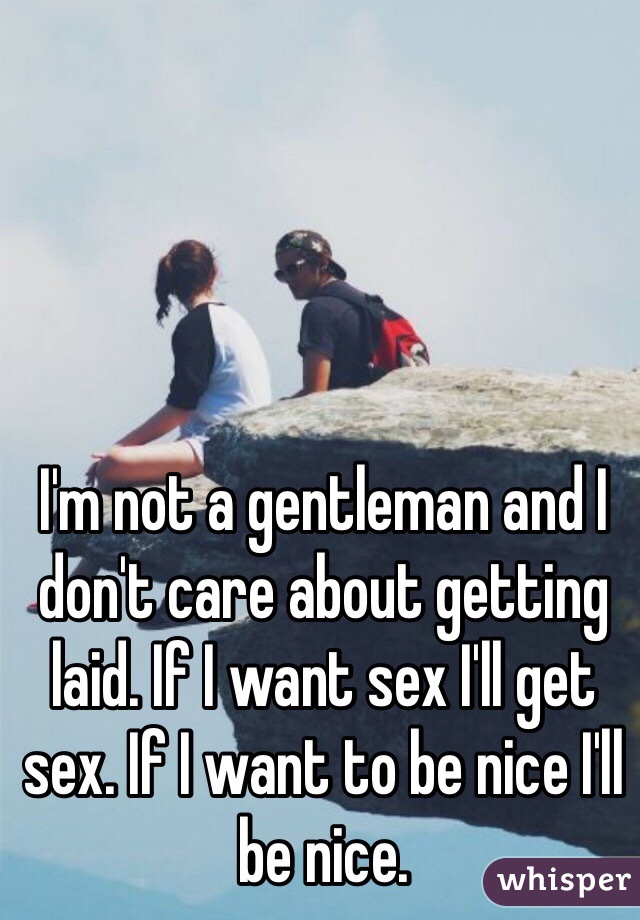 I'm not a gentleman and I don't care about getting laid. If I want sex I'll get sex. If I want to be nice I'll be nice. 