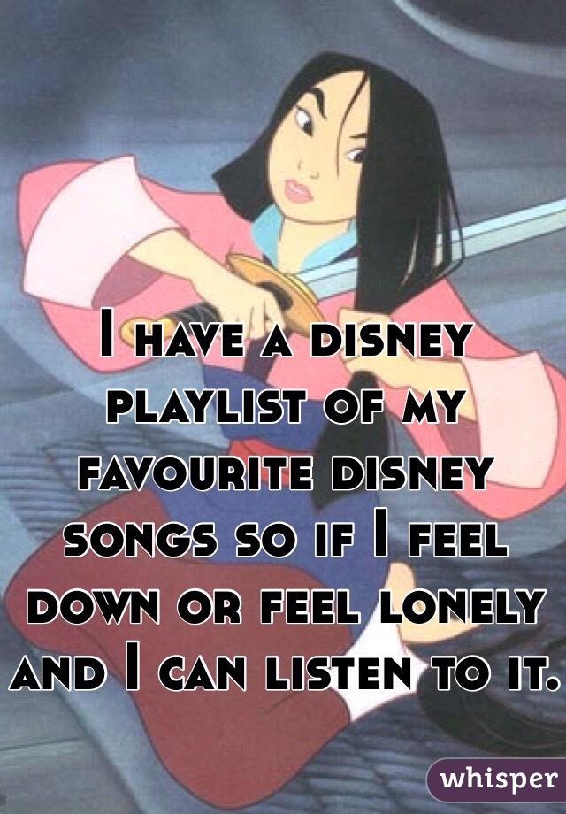 I have a disney playlist of my favourite disney songs so if I feel down or feel lonely and I can listen to it. 