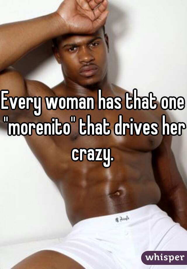Every woman has that one ''morenito'' that drives her crazy. 