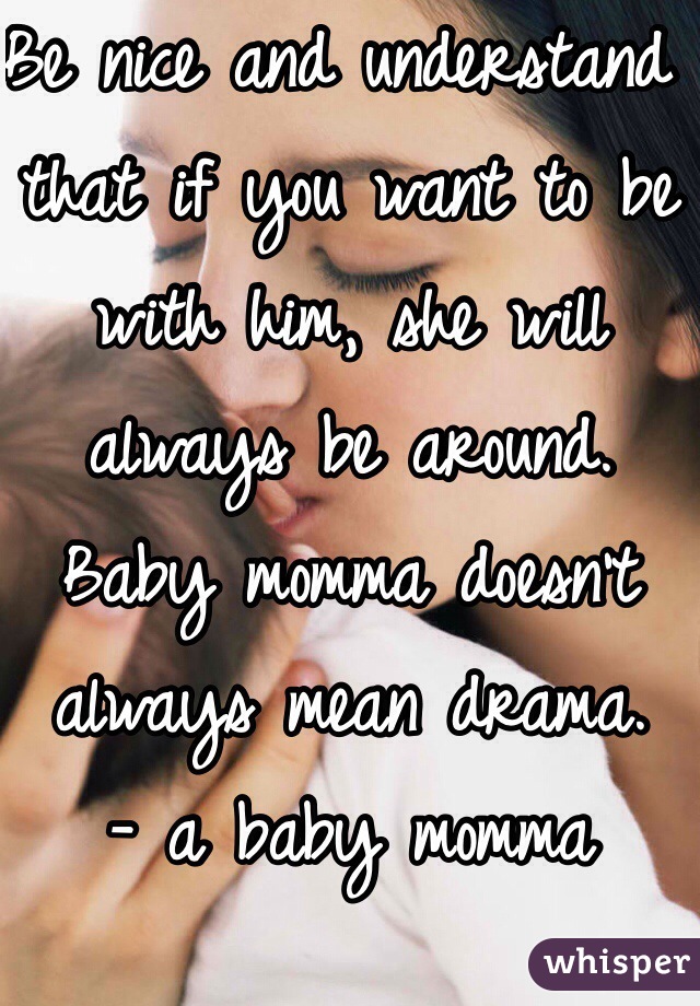 Be nice and understand that if you want to be with him, she will always be around. Baby momma doesn't always mean drama. 
- a baby momma