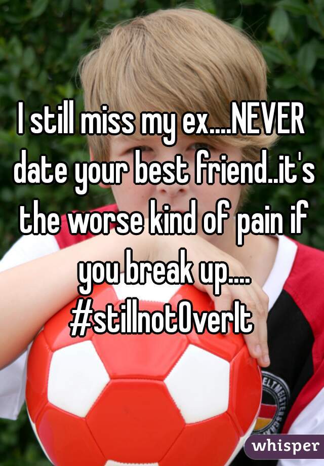 I still miss my ex....NEVER date your best friend..it's the worse kind of pain if you break up.... #stillnotOverIt 