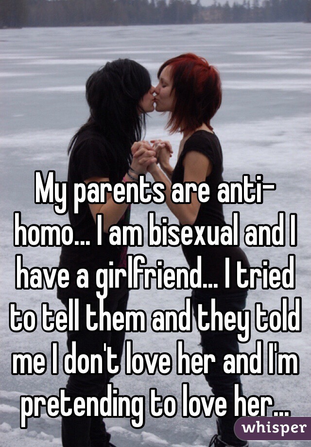 My parents are anti-homo... I am bisexual and I have a girlfriend... I tried to tell them and they told me I don't love her and I'm pretending to love her...