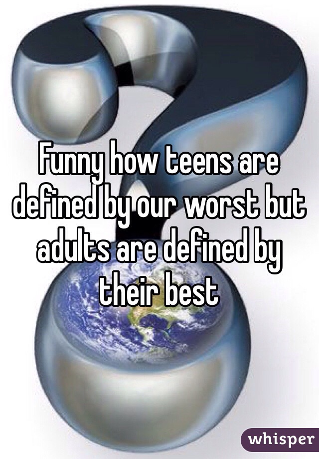 Funny how teens are defined by our worst but adults are defined by their best
