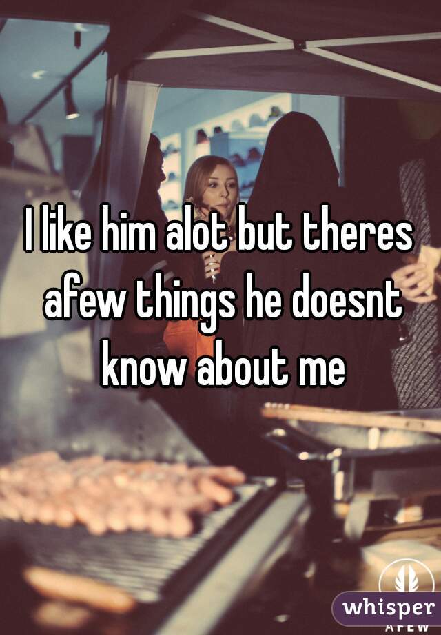 I like him alot but theres afew things he doesnt know about me