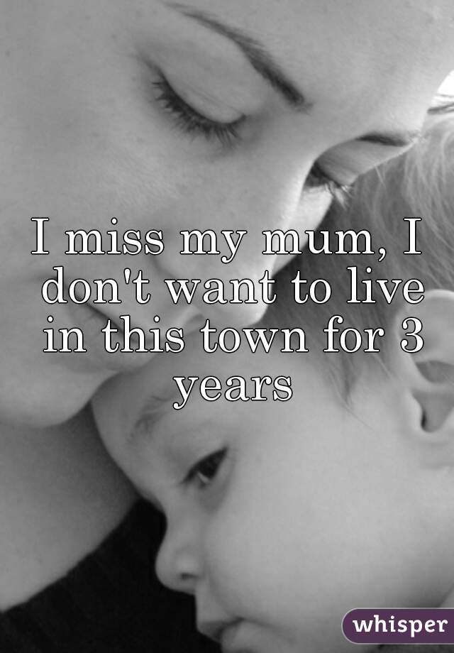 I miss my mum, I don't want to live in this town for 3 years