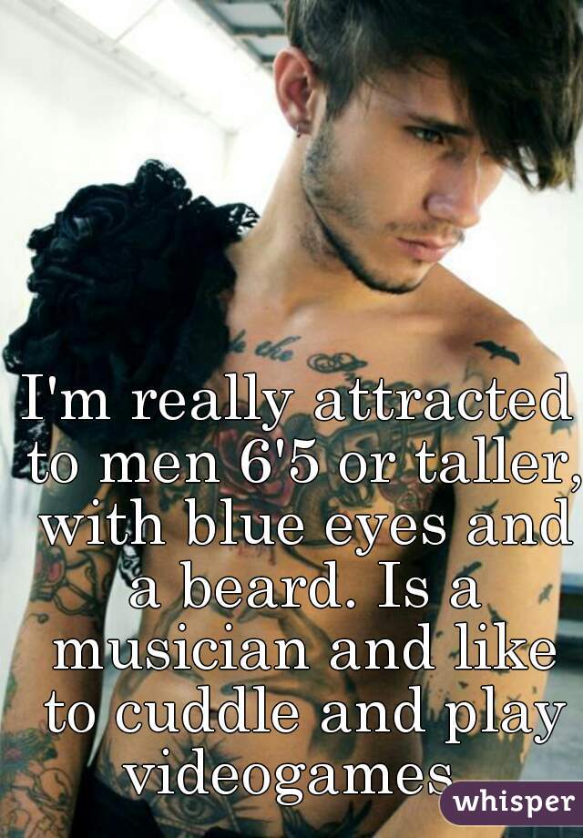 I'm really attracted to men 6'5 or taller, with blue eyes and a beard. Is a musician and like to cuddle and play videogames. 