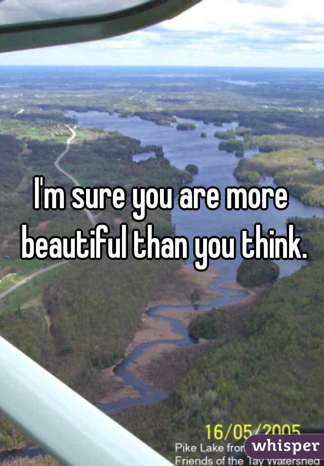 I'm sure you are more beautiful than you think.