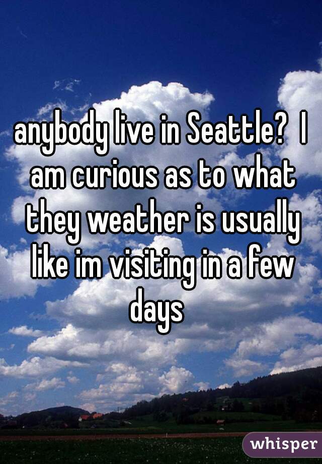 anybody live in Seattle?  I am curious as to what they weather is usually like im visiting in a few days  