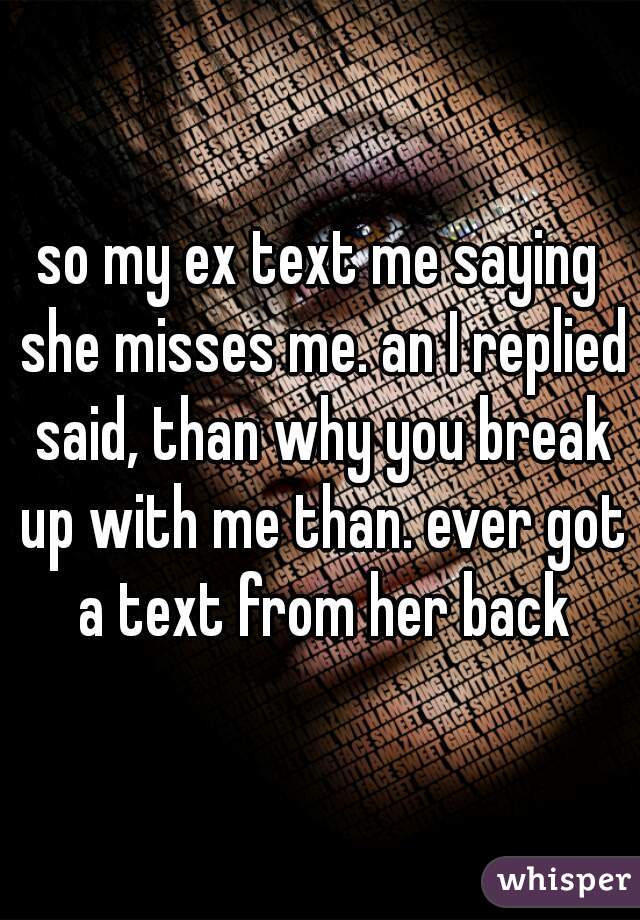 so my ex text me saying she misses me. an I replied said, than why you break up with me than. ever got a text from her back