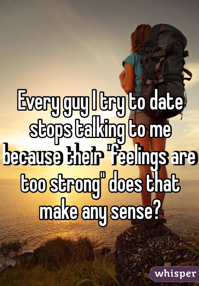 Every guy I try to date stops talking to me because their "feelings are too strong" does that make any sense? 