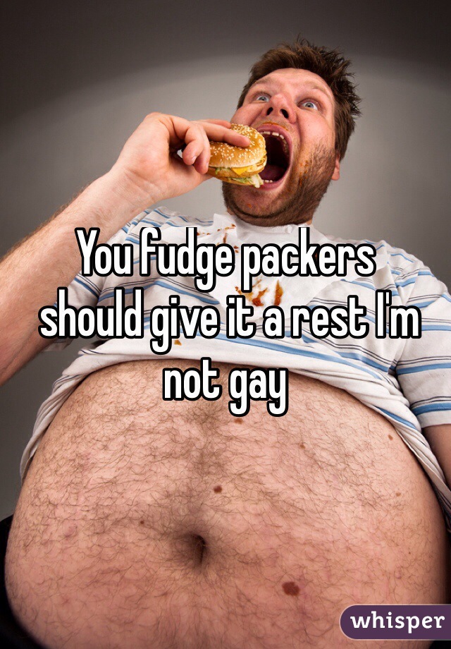 You fudge packers
 should give it a rest I'm not gay 
