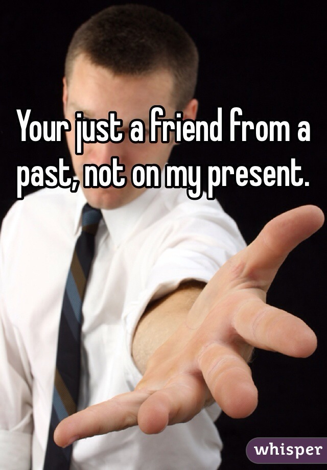 Your just a friend from a past, not on my present.