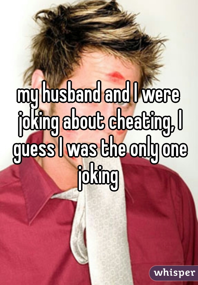 my husband and I were joking about cheating, I guess I was the only one joking 