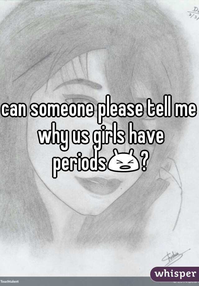 can someone please tell me why us girls have periods😫??