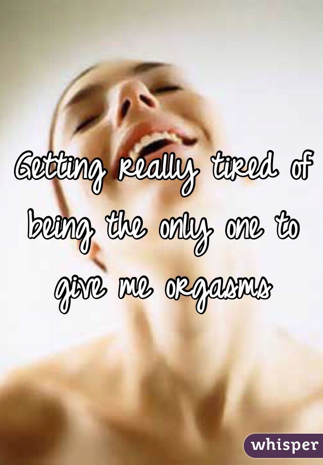 Getting really tired of being the only one to give me orgasms