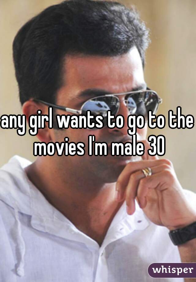 any girl wants to go to the movies I'm male 30