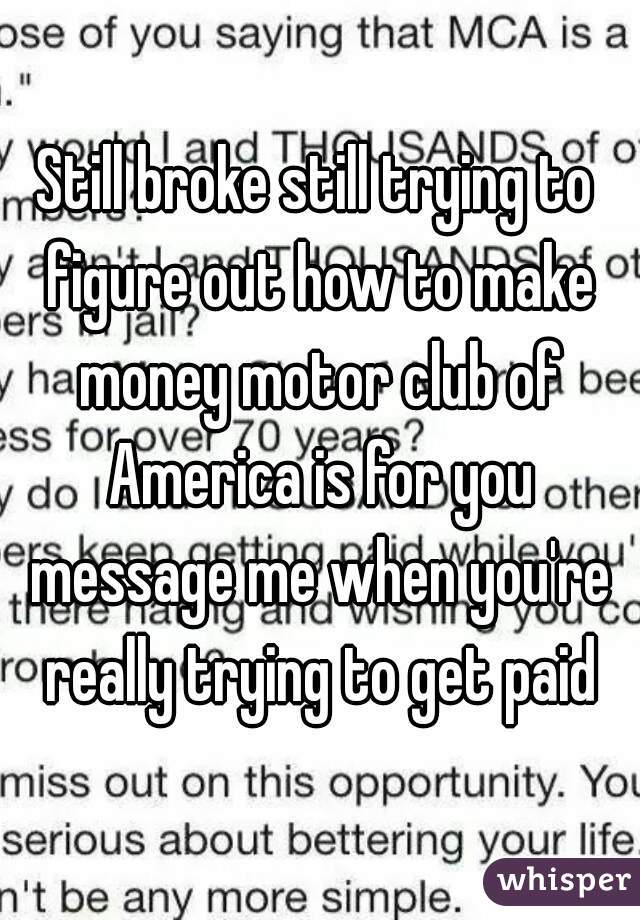 Still broke still trying to figure out how to make money motor club of America is for you message me when you're really trying to get paid