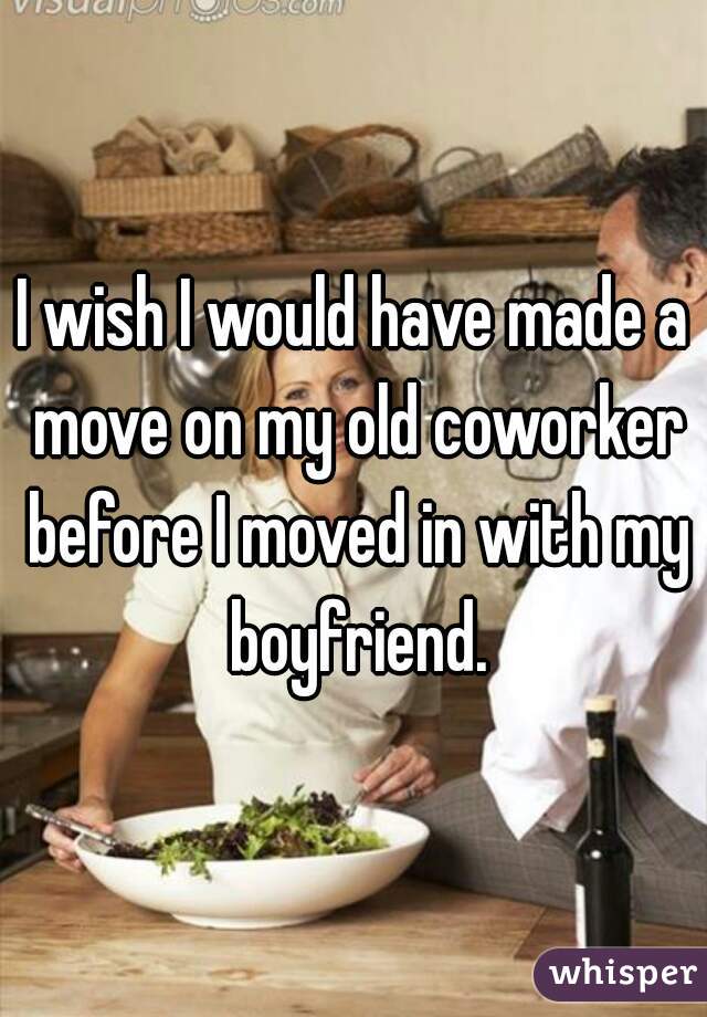I wish I would have made a move on my old coworker before I moved in with my boyfriend.