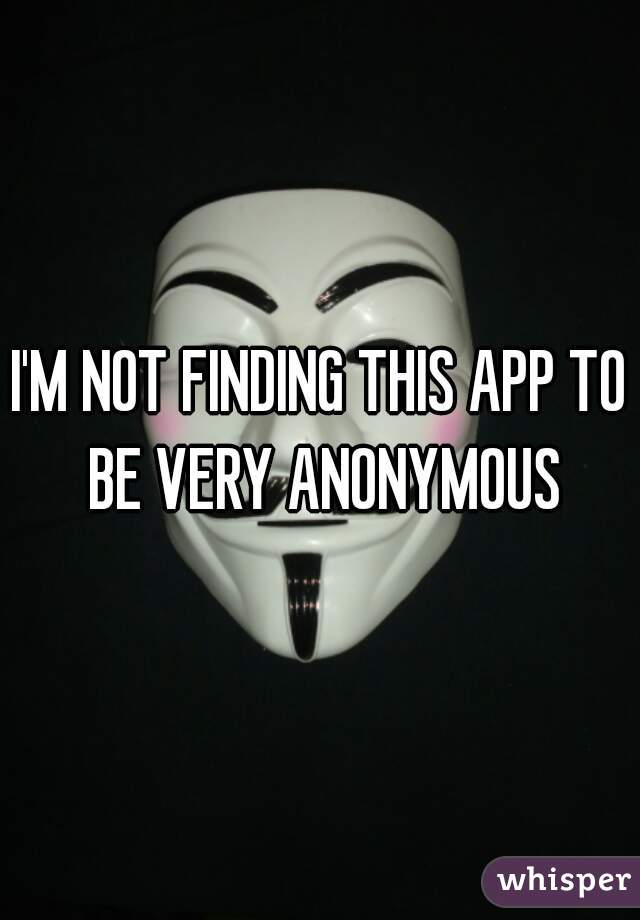 I'M NOT FINDING THIS APP TO BE VERY ANONYMOUS