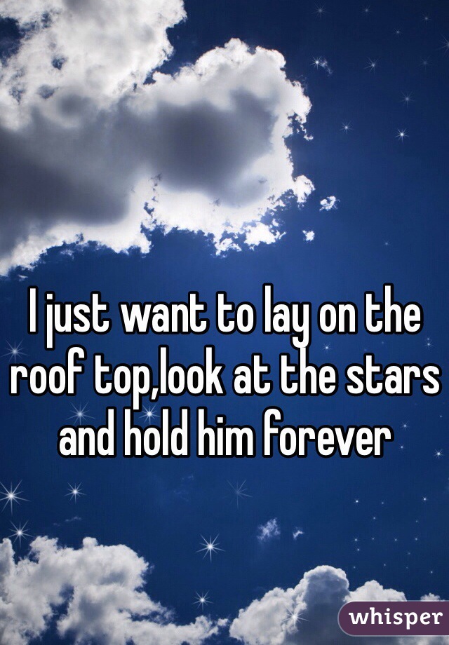 I just want to lay on the roof top,look at the stars and hold him forever 