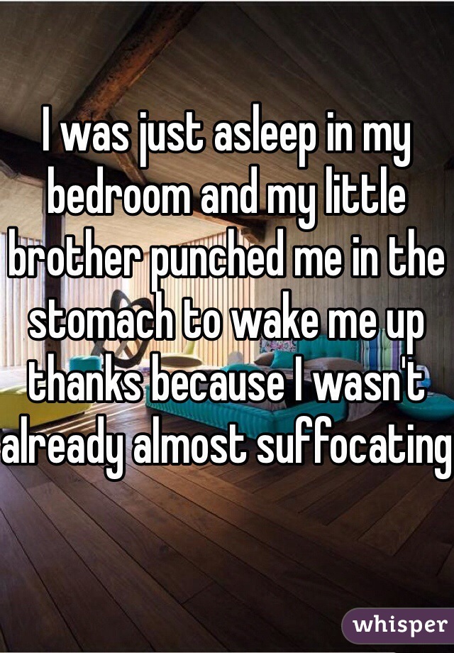I was just asleep in my bedroom and my little brother punched me in the stomach to wake me up thanks because I wasn't already almost suffocating 