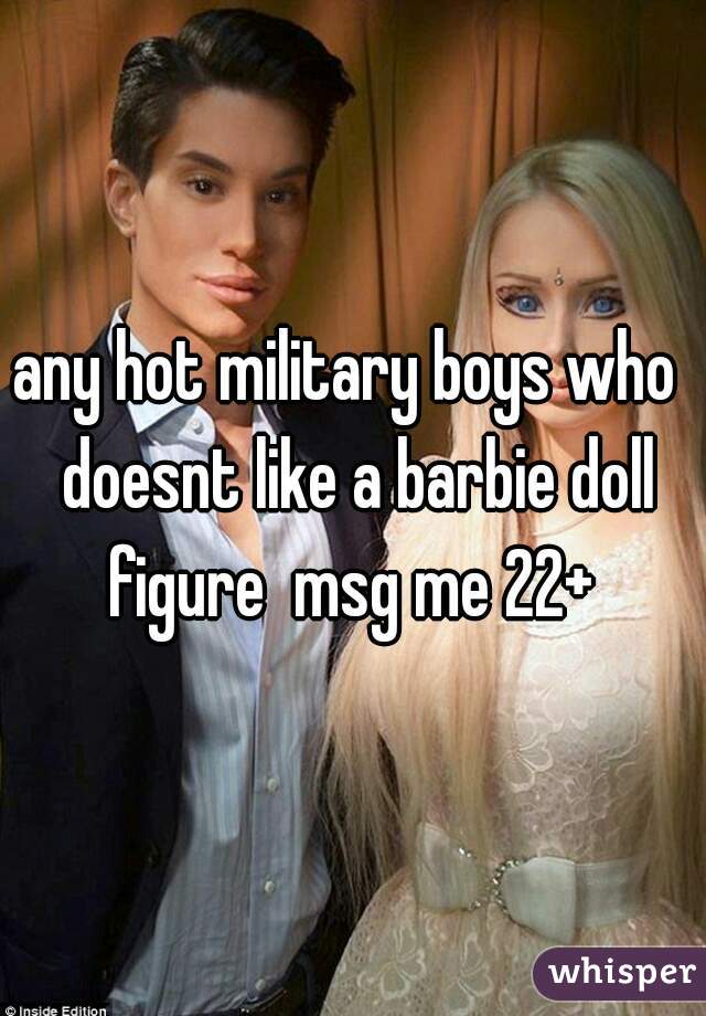 any hot military boys who  doesnt like a barbie doll figure  msg me 22+ 